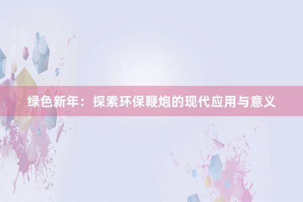 绿色新年：探索环保鞭炮的现代应用与意义